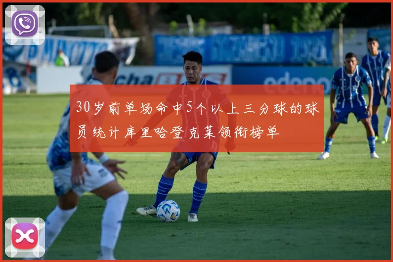 30岁前单场命中5个以上三分球的球员统计库里哈登克莱领衔榜单