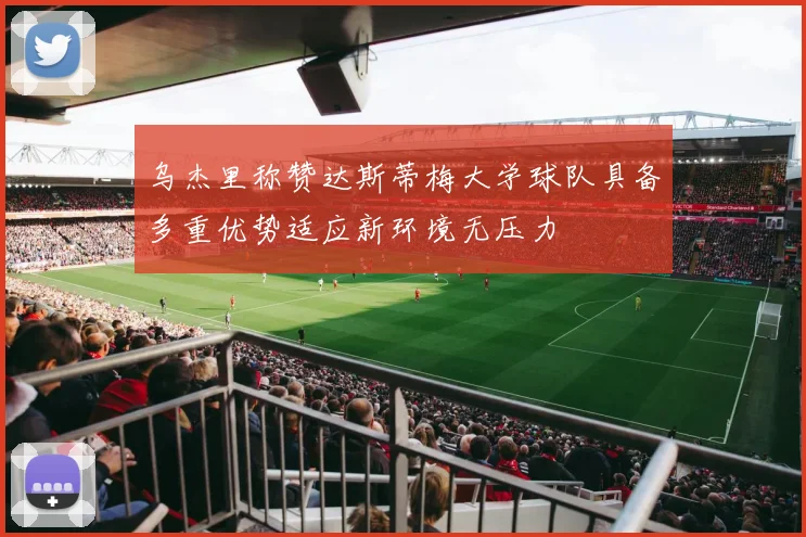 乌杰里称赞达斯蒂梅大学球队具备多重优势适应新环境无压力
