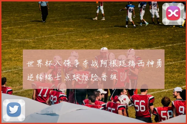 世界杯八强争夺战阿根廷梅西神勇逆转瑞士点球惊险晋级