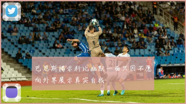 巴恩斯揭示科比幽默一面只因不愿向外界展示真实自我