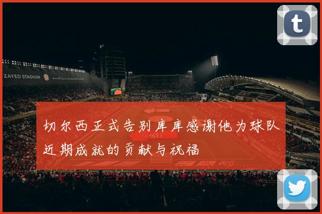 切尔西正式告别库库感谢他为球队近期成就的贡献与祝福