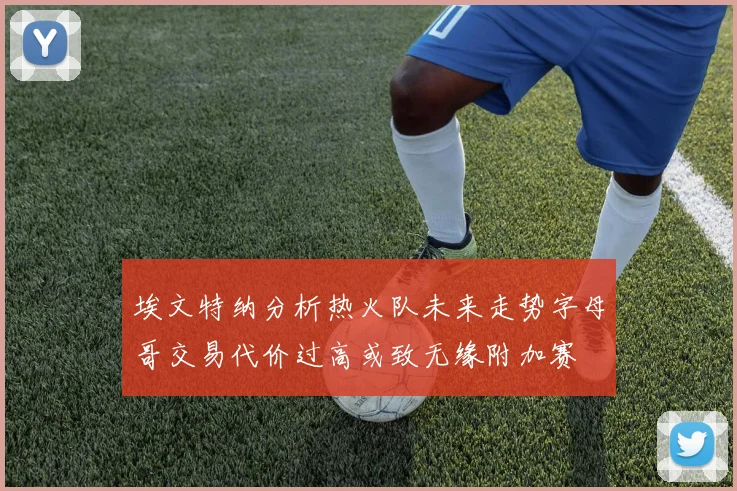 埃文特纳分析热火队未来走势字母哥交易代价过高或致无缘附加赛