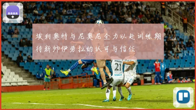 埃利奥特与尼奥尼全力以赴训练期待新帅伊劳拉的认可与信任