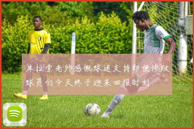 库拉索老帅感慨球迷支持即便惨败球员们今天终于迎来回报时刻