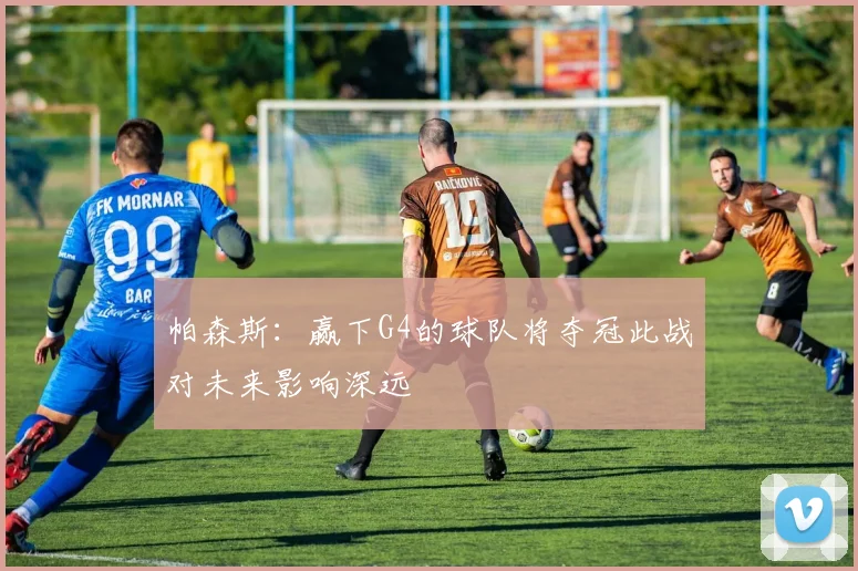 帕森斯：赢下G4的球队将夺冠此战对未来影响深远
