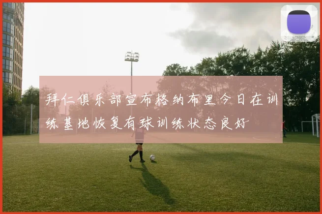 拜仁俱乐部宣布格纳布里今日在训练基地恢复有球训练状态良好
