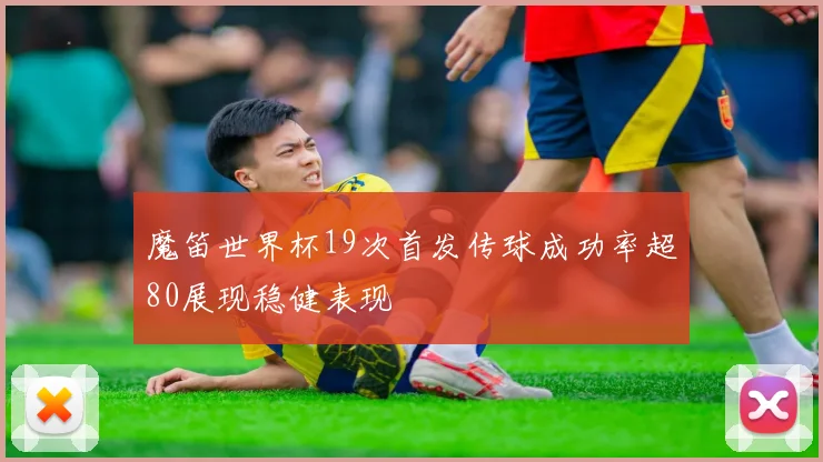魔笛世界杯19次首发传球成功率超80展现稳健表现